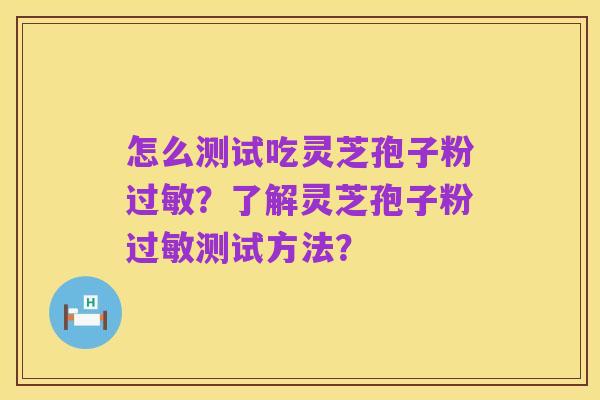 怎么测试吃灵芝孢子粉过敏？了解灵芝孢子粉过敏测试方法？