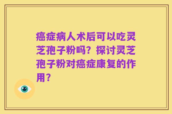 癌症病人术后可以吃灵芝孢子粉吗?探讨灵芝孢子粉对癌症康复的作用?