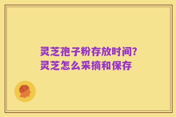 灵芝孢子粉存放时间?灵芝怎么采摘和保存