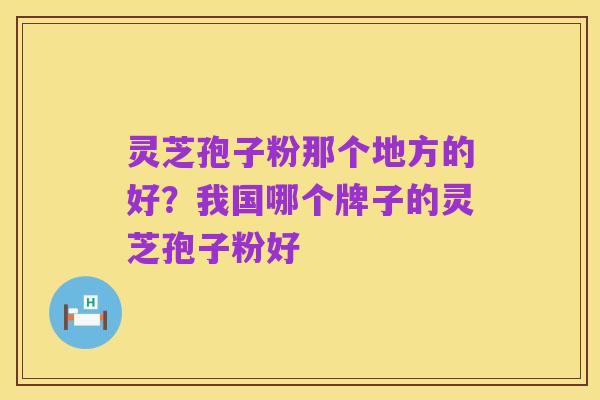 灵芝孢子粉那个地方的好?我国哪个牌子的灵芝孢子粉好