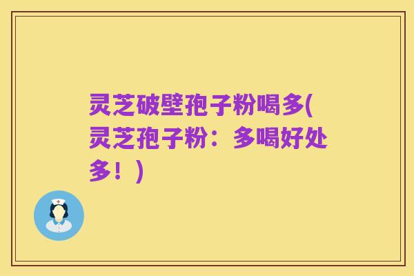 灵芝破壁孢子粉喝多(灵芝孢子粉:多喝好处多!)
