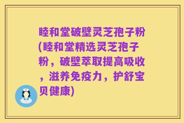 睦和堂破壁灵芝孢子粉(睦和堂精选灵芝孢子粉,破壁萃取提高吸收,滋养免疫力,护舒宝贝健康)