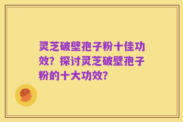 灵芝破壁孢子粉十佳功效?探讨灵芝破壁孢子粉的十大功效?