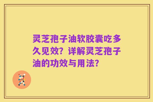 灵芝孢子油软胶囊吃多久见效?详解灵芝孢子油的功效与用法?