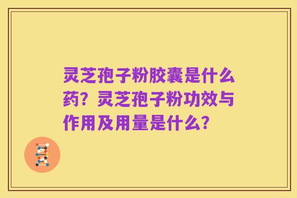 灵芝孢子粉胶囊是什么药?灵芝孢子粉功效与作用及用量是什么?