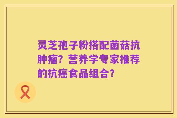 灵芝孢子粉搭配菌菇抗肿瘤?营养学专家推荐的抗癌食品组合?