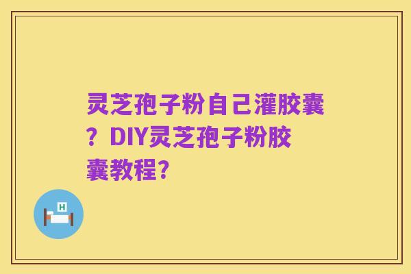 灵芝孢子粉自己灌胶囊?DIY灵芝孢子粉胶囊教程?