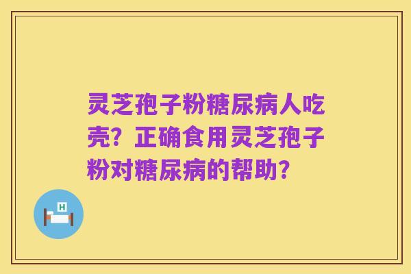 灵芝孢子粉糖尿病人吃壳？正确食用灵芝孢子粉对糖尿病的帮助？