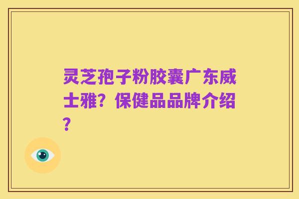 灵芝孢子粉胶囊广东威士雅?保健品品牌介绍?