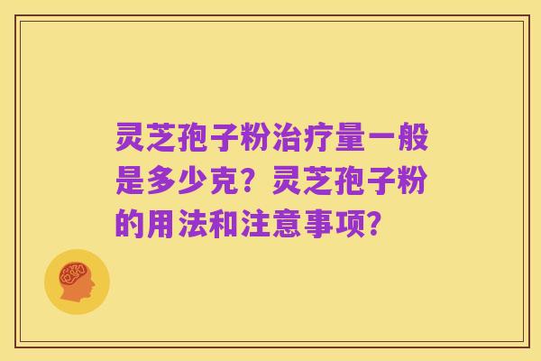 灵芝孢子粉治疗量一般是多少克？灵芝孢子粉的用法和注意事项？