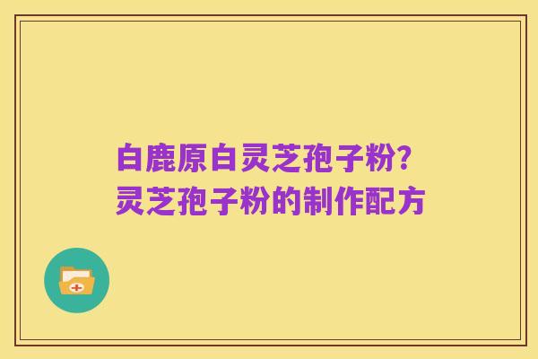 白鹿原白灵芝孢子粉？灵芝孢子粉的制作配方