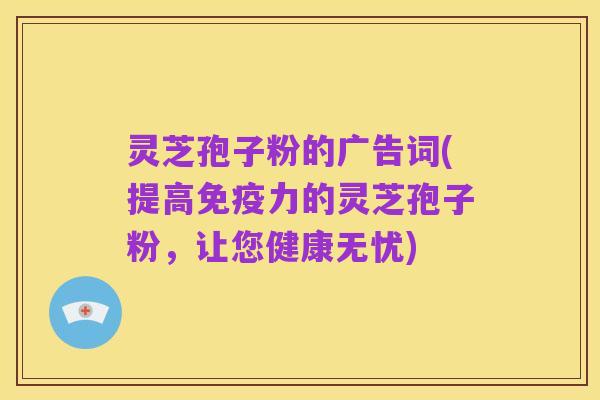 灵芝孢子粉的广告词(提高免疫力的灵芝孢子粉，让您健康无忧)