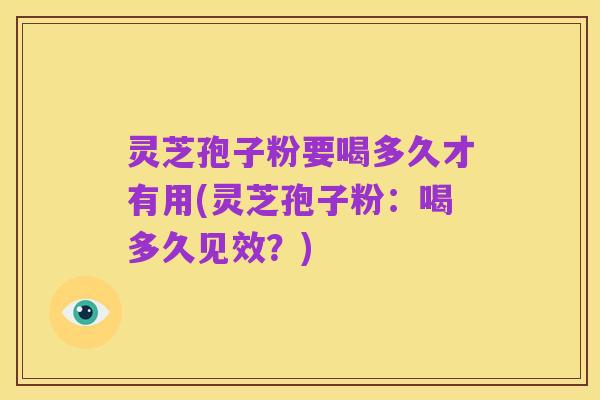 灵芝孢子粉要喝多久才有用(灵芝孢子粉:喝多久见效?)