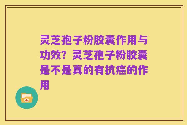 灵芝孢子粉胶囊作用与功效？灵芝孢子粉胶囊是不是真的有抗癌的作用