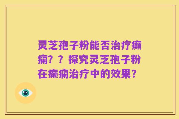灵芝孢子粉能否治疗癫痫？？探究灵芝孢子粉在癫痫治疗中的效果？