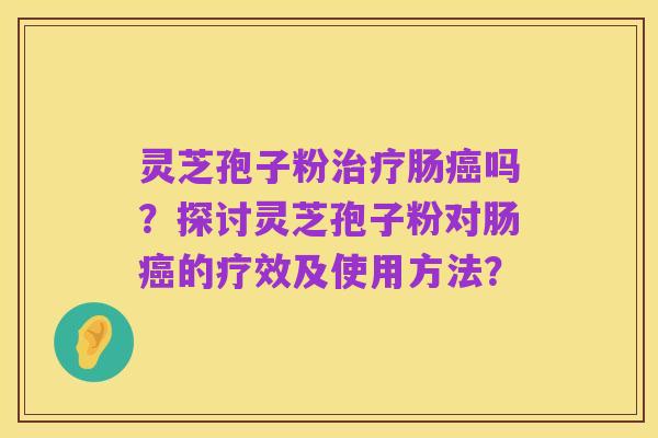 灵芝孢子粉治疗肠癌吗?探讨灵芝孢子粉对肠癌的疗效及使用方法?