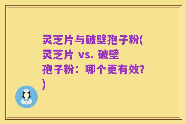 灵芝片与破壁孢子粉(灵芝片 vs. 破壁孢子粉：哪个更有效？)
