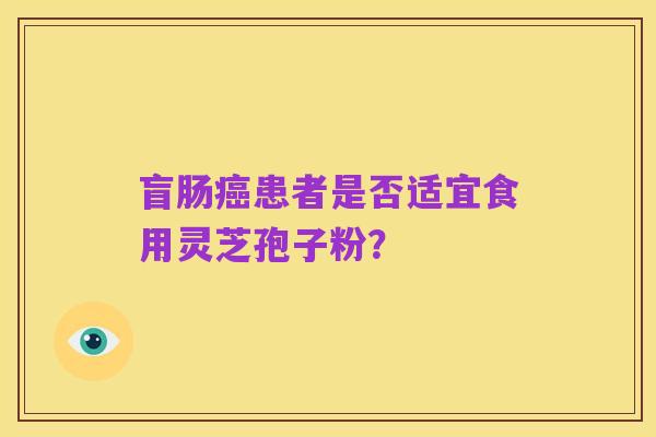 盲肠癌患者是否适宜食用灵芝孢子粉？