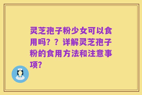 灵芝孢子粉少女可以食用吗??详解灵芝孢子粉的食用方法和注意事项?