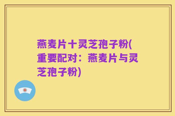 燕麦片十灵芝孢子粉(重要配对：燕麦片与灵芝孢子粉)