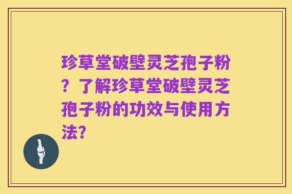 珍草堂破壁灵芝孢子粉?了解珍草堂破壁灵芝孢子粉的功效与使用方法?