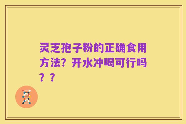 灵芝孢子粉的正确食用方法?开水冲喝可行吗??