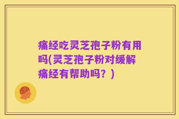 痛经吃灵芝孢子粉有用吗(灵芝孢子粉对缓解痛经有帮助吗?)