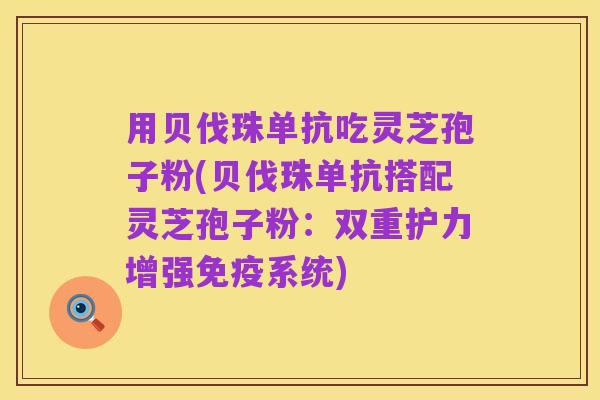 用贝伐珠单抗吃灵芝孢子粉(贝伐珠单抗搭配灵芝孢子粉：双重护力增强免疫系统)