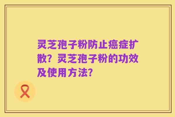 灵芝孢子粉防止癌症扩散?灵芝孢子粉的功效及使用方法?
