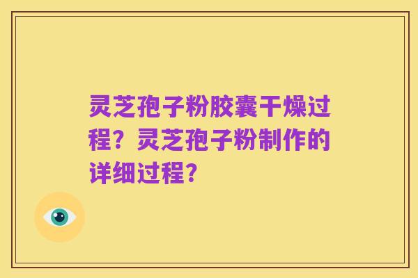 灵芝孢子粉胶囊干燥过程?灵芝孢子粉制作的详细过程?