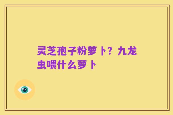 灵芝孢子粉萝卜?九龙虫喂什么萝卜
