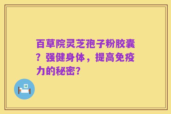 百草院灵芝孢子粉胶囊?强健身体,提高免疫力的秘密?