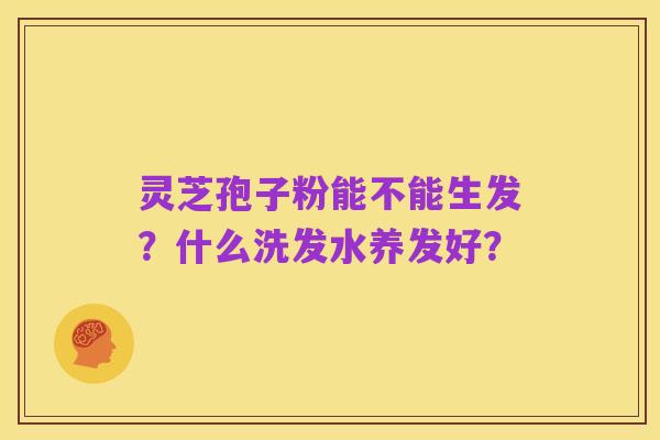 灵芝孢子粉能不能生发?什么洗发水养发好?