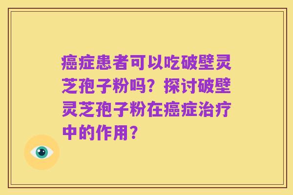 癌症患者可以吃破壁灵芝孢子粉吗?探讨破壁灵芝孢子粉在癌症治疗中的作用?