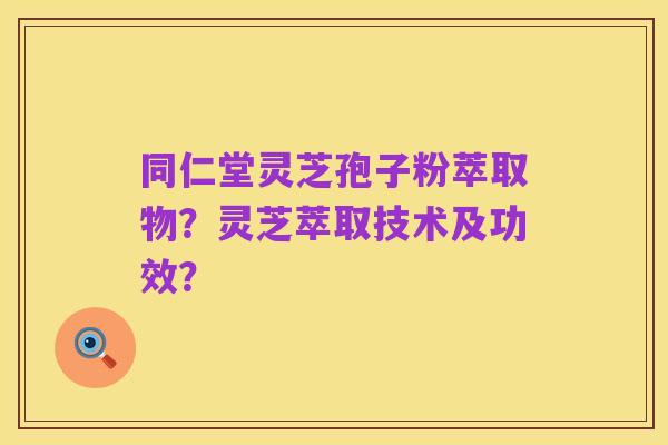 同仁堂灵芝孢子粉萃取物？灵芝萃取技术及功效？