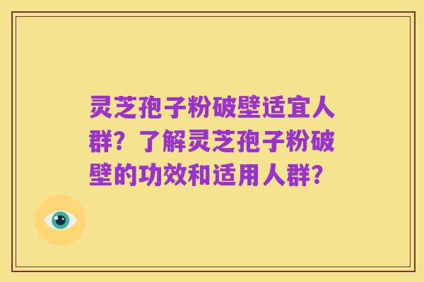 灵芝孢子粉破壁适宜人群?了解灵芝孢子粉破壁的功效和适用人群?
