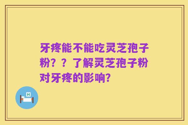 牙疼能不能吃灵芝孢子粉??了解灵芝孢子粉对牙疼的影响?