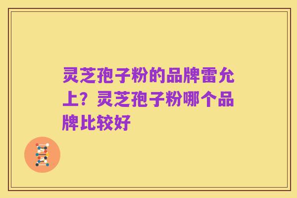 灵芝孢子粉的品牌雷允上？灵芝孢子粉哪个品牌比较好