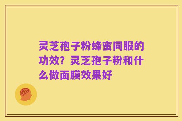 灵芝孢子粉蜂蜜同服的功效?灵芝孢子粉和什么做面膜效果好