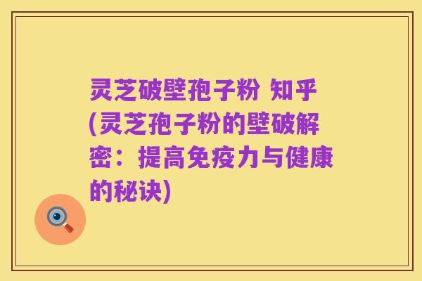 灵芝破壁孢子粉 知乎(灵芝孢子粉的壁破解密:提高免疫力与健康的秘诀)