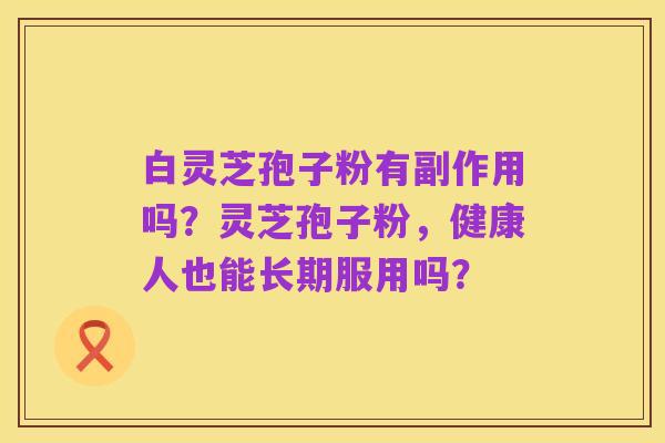 白灵芝孢子粉有副作用吗？灵芝孢子粉，健康人也能长期服用吗？