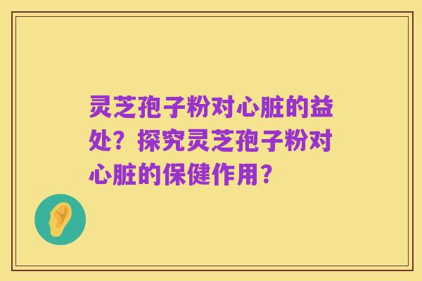 灵芝孢子粉对心脏的益处？探究灵芝孢子粉对心脏的保健作用？