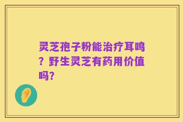灵芝孢子粉能治疗耳鸣?野生灵芝有药用价值吗?