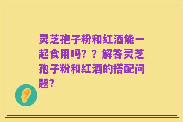 灵芝孢子粉和红酒能一起食用吗??解答灵芝孢子粉和红酒的搭配问题?