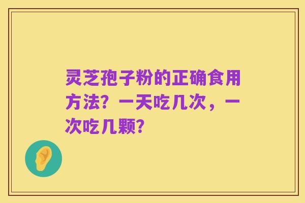 灵芝孢子粉的正确食用方法?一天吃几次,一次吃几颗?