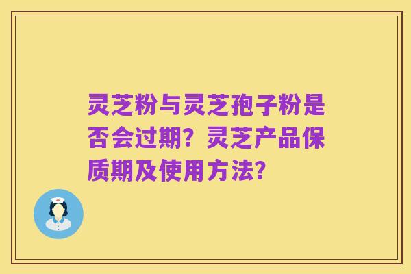 灵芝粉与灵芝孢子粉是否会过期?灵芝产品保质期及使用方法?