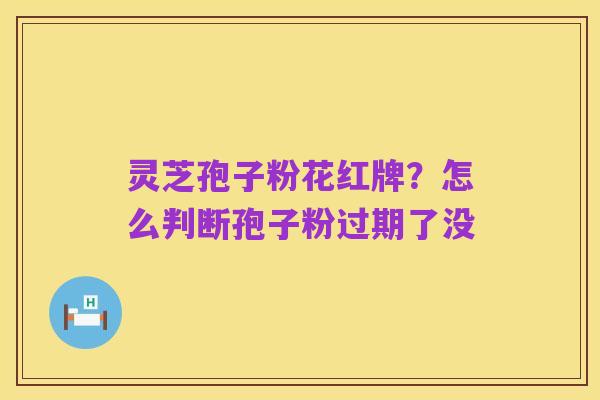 灵芝孢子粉花红牌?怎么判断孢子粉过期了没