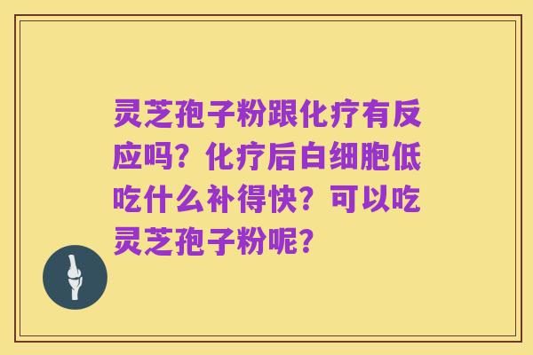 灵芝孢子粉跟化疗有反应吗？化疗后白细胞低吃什么补得快？可以吃灵芝孢子粉呢？