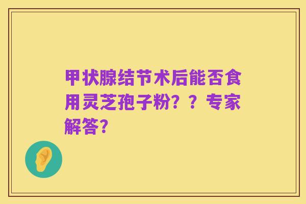 甲状腺结节术后能否食用灵芝孢子粉??专家解答?