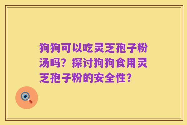 狗狗可以吃灵芝孢子粉汤吗？探讨狗狗食用灵芝孢子粉的安全性？